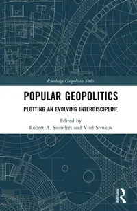 Popular Geopolitics: Plotting an Evolving Interdiscipline by Saunders & Strukov